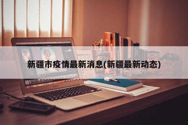 新疆市疫情最新消息(新疆最新动态)
