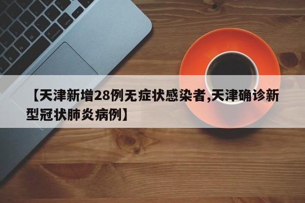 【天津新增28例无症状感染者,天津确诊新型冠状肺炎病例】