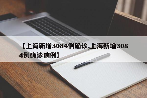 【上海新增3084例确诊,上海新增3084例确诊病例】