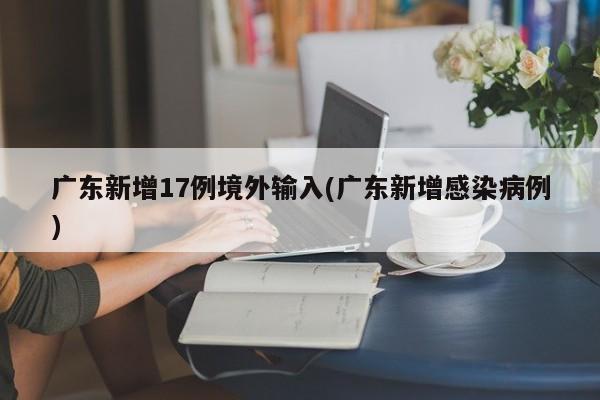 广东新增17例境外输入(广东新增感染病例)