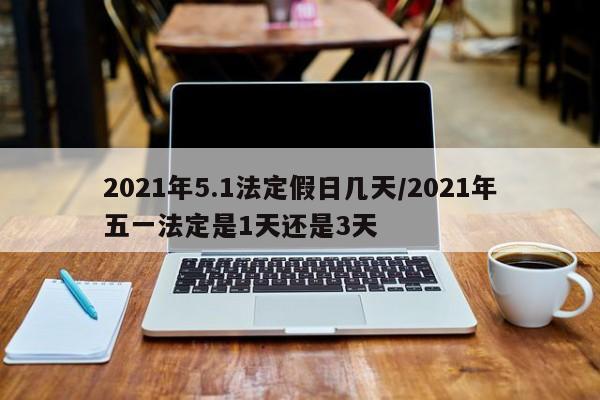 2021年5.1法定假日几天/2021年五一法定是1天还是3天