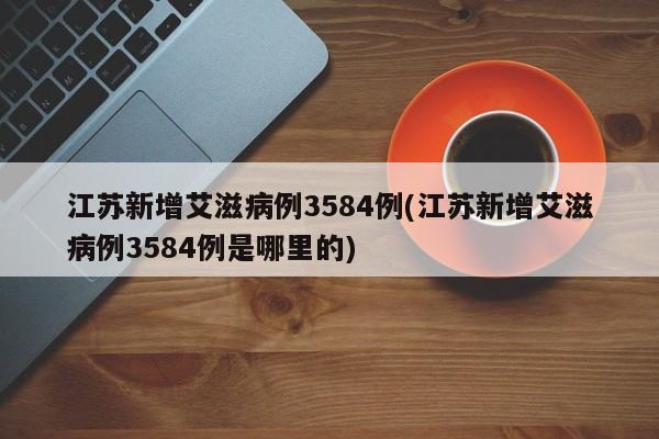 江苏新增艾滋病例3584例(江苏新增艾滋病例3584例是哪里的)
