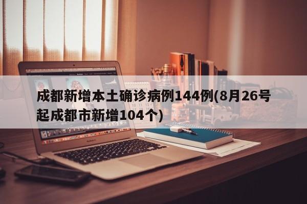 成都新增本土确诊病例144例(8月26号起成都市新增104个)