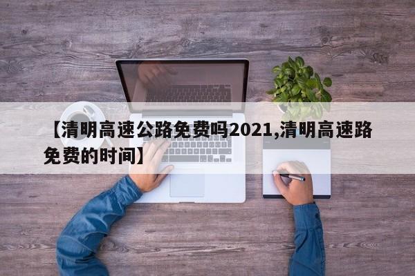 【清明高速公路免费吗2021,清明高速路免费的时间】