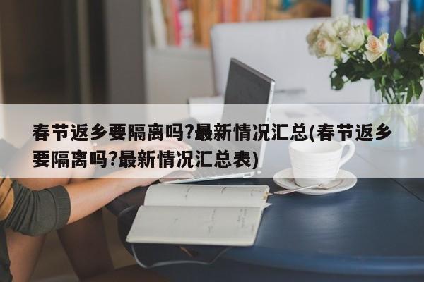 春节返乡要隔离吗?最新情况汇总(春节返乡要隔离吗?最新情况汇总表)
