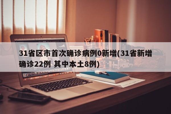 31省区市首次确诊病例0新增(31省新增确诊22例 其中本土8例)