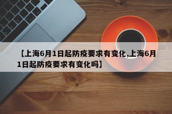 【上海6月1日起防疫要求有变化,上海6月1日起防疫要求有变化吗】