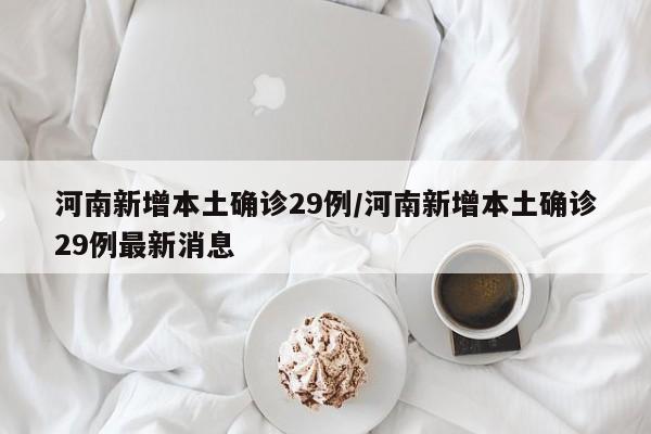 河南新增本土确诊29例/河南新增本土确诊29例最新消息