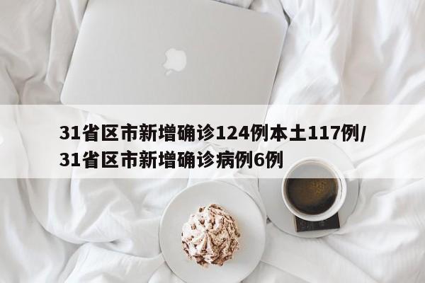 31省区市新增确诊124例本土117例/31省区市新增确诊病例6例
