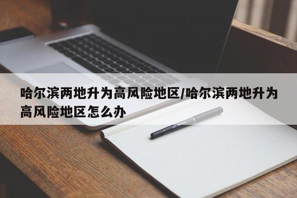 哈尔滨两地升为高风险地区/哈尔滨两地升为高风险地区怎么办