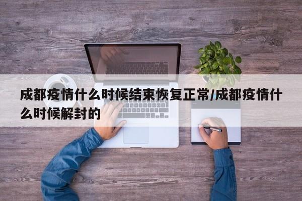 成都疫情什么时候结束恢复正常/成都疫情什么时候解封的