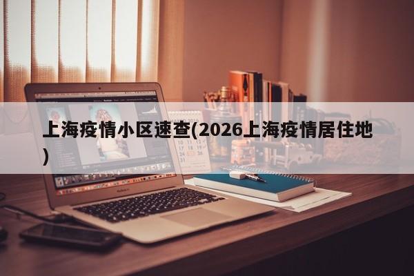 上海疫情小区速查(2026上海疫情居住地)