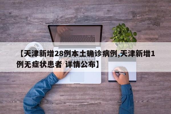【天津新增28例本土确诊病例,天津新增1例无症状患者 详情公布】