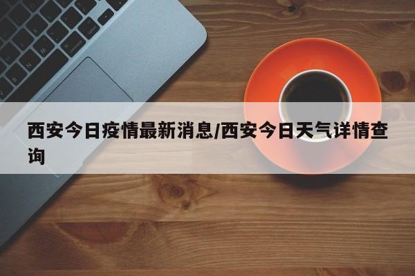 西安今日疫情最新消息/西安今日天气详情查询