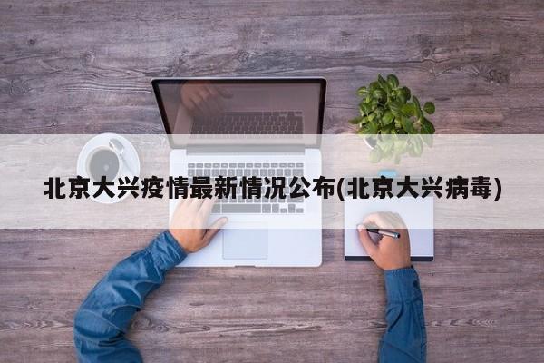 北京大兴疫情最新情况公布(北京大兴病毒)