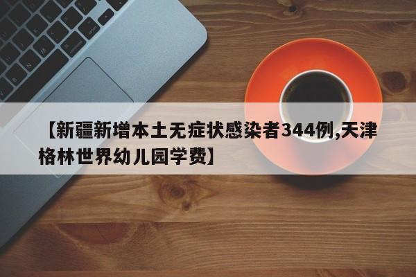 【新疆新增本土无症状感染者344例,天津格林世界幼儿园学费】