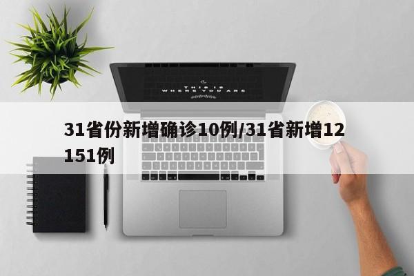 31省份新增确诊10例/31省新增12 151例