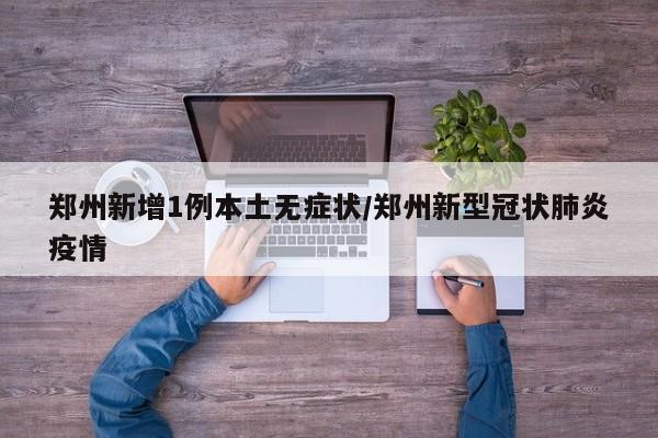 郑州新增1例本土无症状/郑州新型冠状肺炎疫情