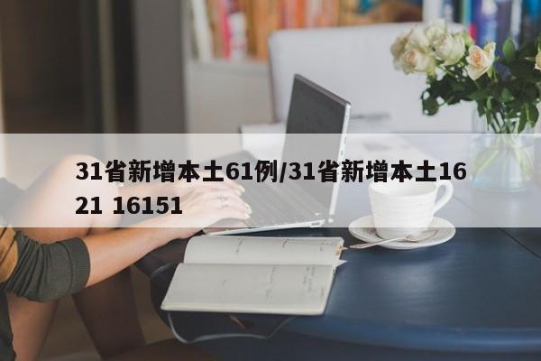 31省新增本土61例/31省新增本土1621 16151