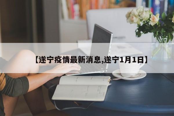 【遂宁疫情最新消息,遂宁1月1日】