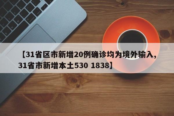【31省区市新增20例确诊均为境外输入,31省市新增本土530 1838】
