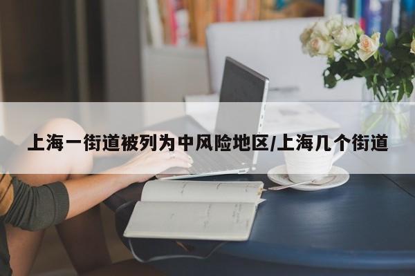 上海一街道被列为中风险地区/上海几个街道