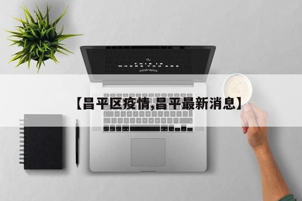 【昌平区疫情,昌平最新消息】