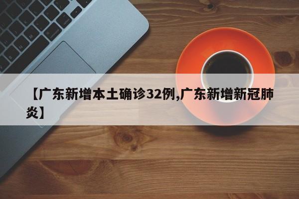 【广东新增本土确诊32例,广东新增新冠肺炎】