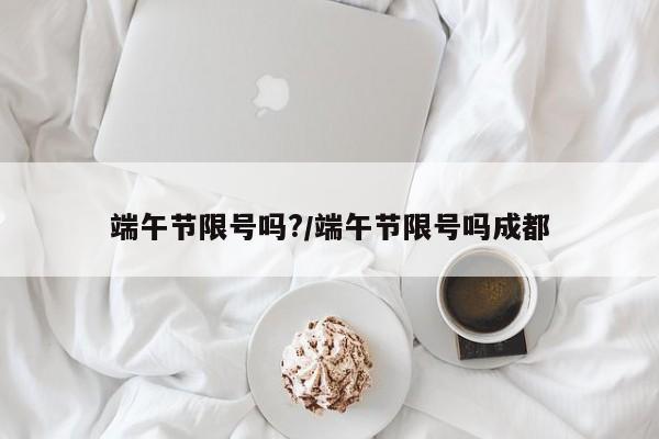 端午节限号吗?/端午节限号吗成都