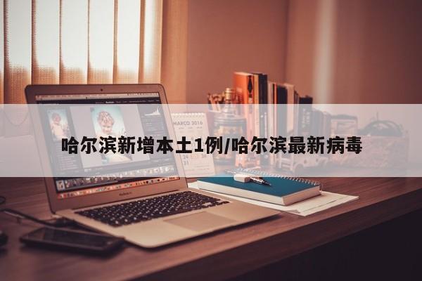 哈尔滨新增本土1例/哈尔滨最新病毒