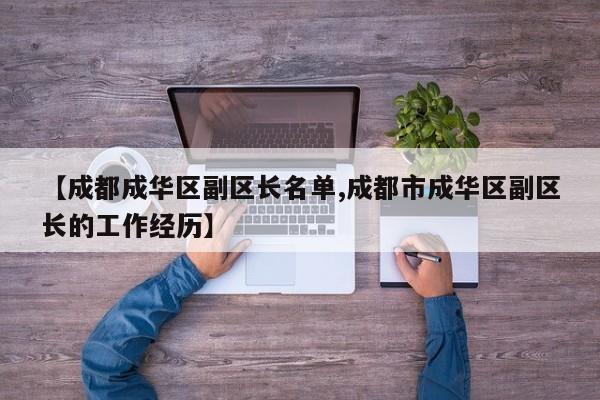 【成都成华区副区长名单,成都市成华区副区长的工作经历】