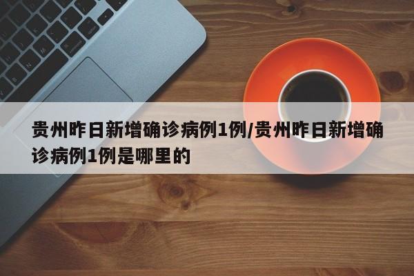 贵州昨日新增确诊病例1例/贵州昨日新增确诊病例1例是哪里的