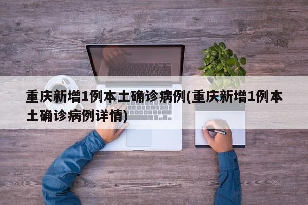 重庆新增1例本土确诊病例(重庆新增1例本土确诊病例详情)
