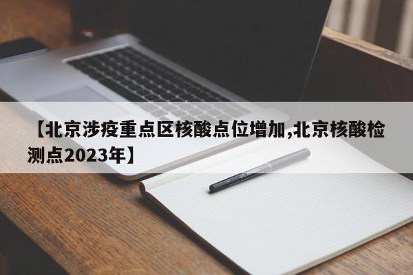 【北京涉疫重点区核酸点位增加,北京核酸检测点2023年】