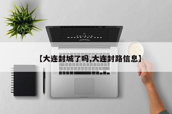 【大连封城了吗,大连封路信息】