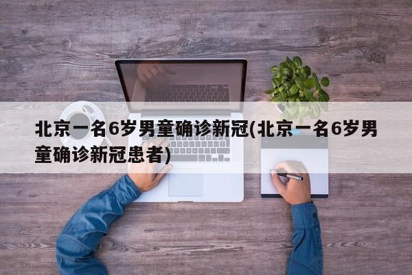 北京一名6岁男童确诊新冠(北京一名6岁男童确诊新冠患者)