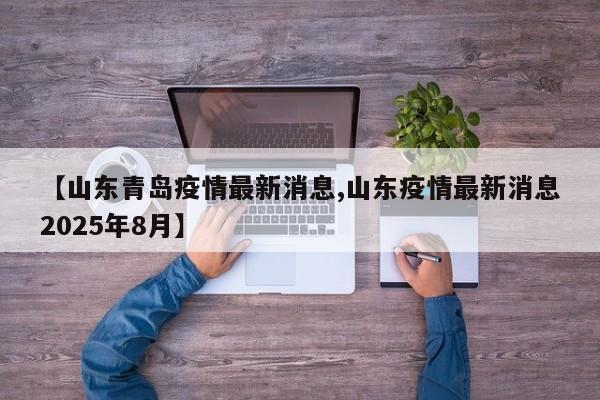 【山东青岛疫情最新消息,山东疫情最新消息2025年8月】