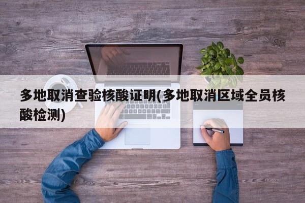 多地取消查验核酸证明(多地取消区域全员核酸检测)