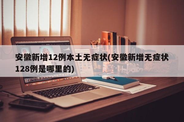 安徽新增12例本土无症状(安徽新增无症状128例是哪里的)