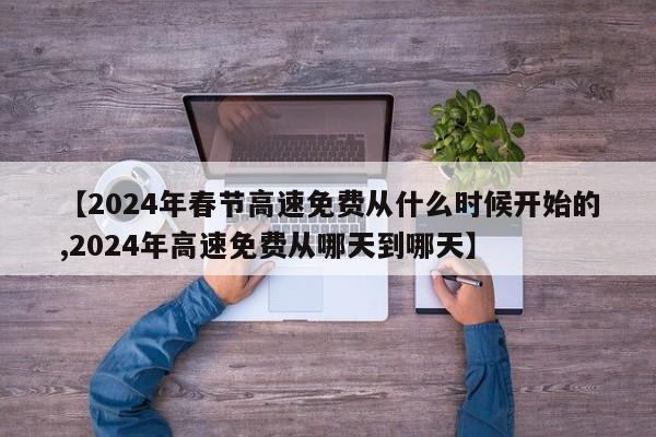 【2024年春节高速免费从什么时候开始的,2024年高速免费从哪天到哪天】