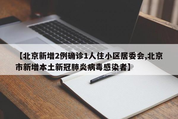【北京新增2例确诊1人住小区居委会,北京市新增本土新冠肺炎病毒感染者】