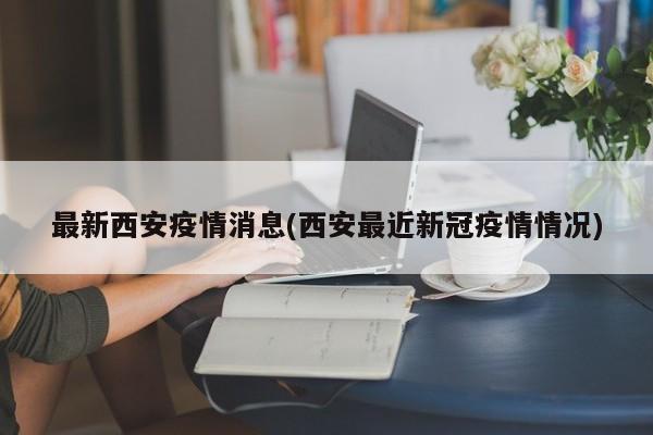最新西安疫情消息(西安最近新冠疫情情况)