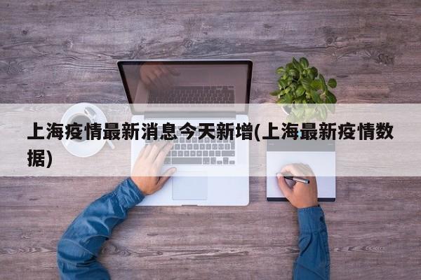 上海疫情最新消息今天新增(上海最新疫情数据)