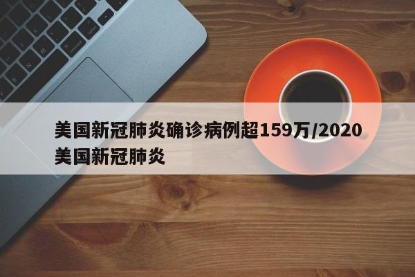 美国新冠肺炎确诊病例超159万/2020美国新冠肺炎