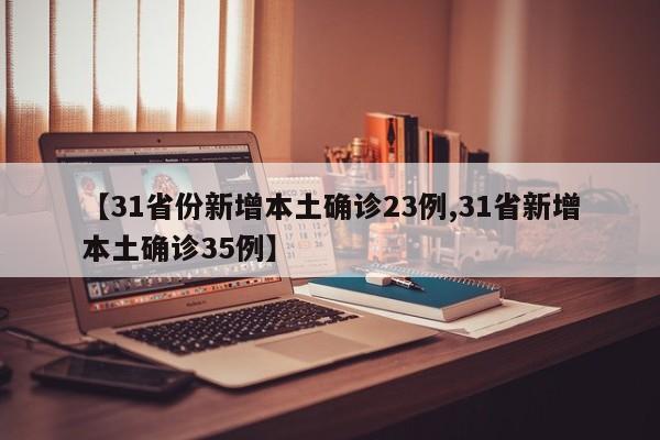 【31省份新增本土确诊23例,31省新增本土确诊35例】