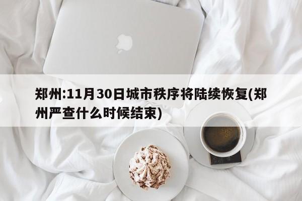 郑州:11月30日城市秩序将陆续恢复(郑州严查什么时候结束)