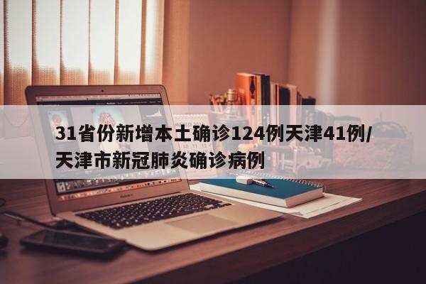 31省份新增本土确诊124例天津41例/天津市新冠肺炎确诊病例