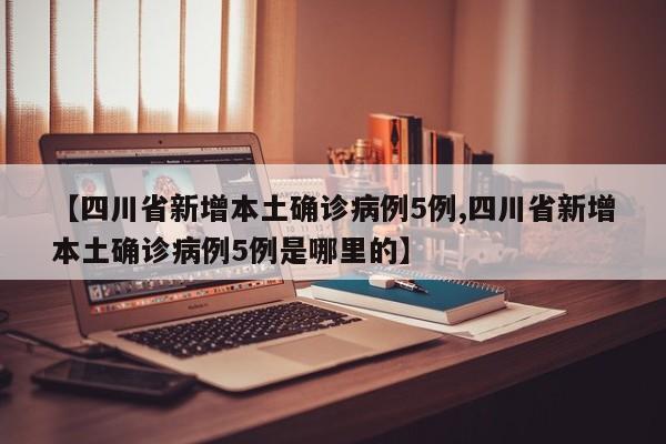 【四川省新增本土确诊病例5例,四川省新增本土确诊病例5例是哪里的】