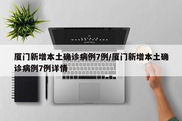 厦门新增本土确诊病例7例/厦门新增本土确诊病例7例详情