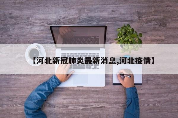 【河北新冠肺炎最新消息,河北疫情】